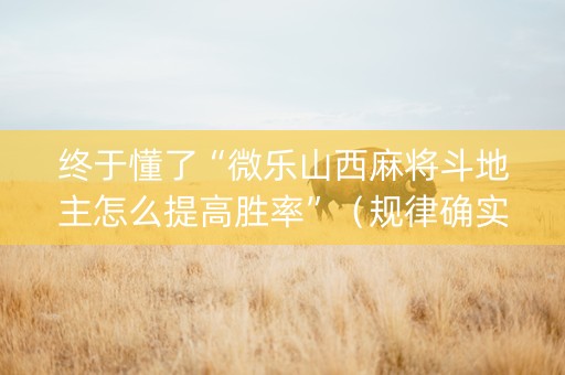 终于懂了“微乐山西麻将斗地主怎么提高胜率”（规律确实有挂)