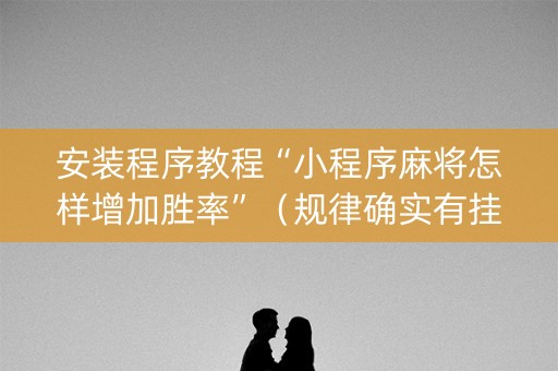 安装程序教程“小程序麻将怎样增加胜率”（规律确实有挂)