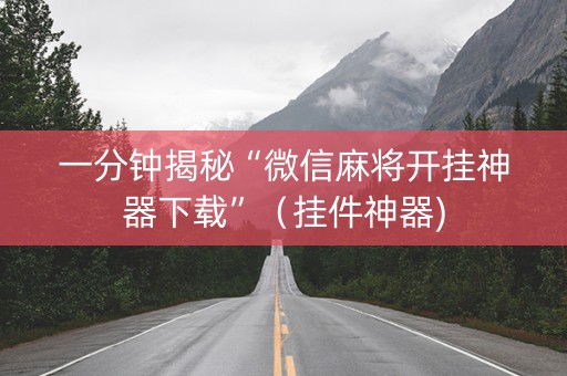 一分钟揭秘“微信麻将开挂神器下载”（挂件神器)