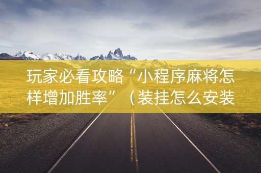 玩家必看攻略“小程序麻将怎样增加胜率”（装挂怎么安装)