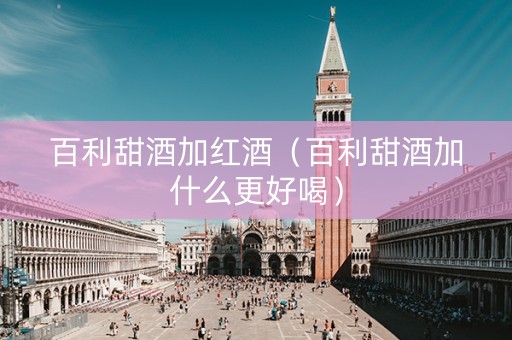 百利甜酒加红酒（百利甜酒加什么更好喝）