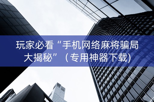玩家必看“手机网络麻将骗局大揭秘”（专用神器下载)