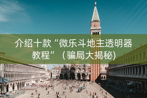 介绍十款“微乐斗地主透明器教程”（骗局大揭秘)