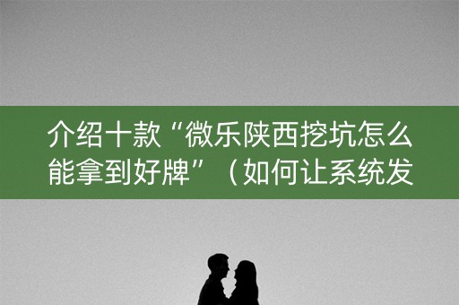 介绍十款“微乐陕西挖坑怎么能拿到好牌”（如何让系统发好牌)