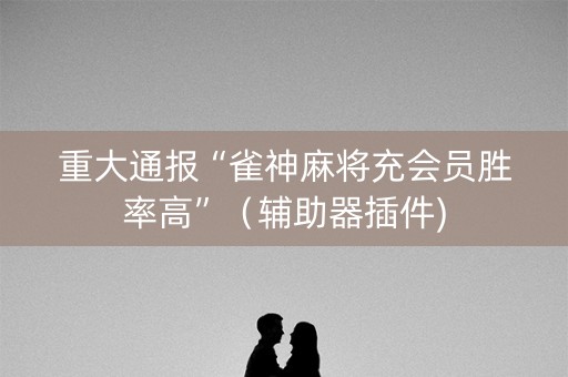 重大通报“雀神麻将充会员胜率高”（辅助器插件)