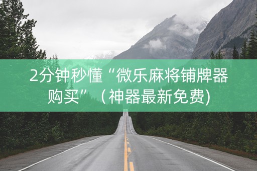 2分钟秒懂“微乐麻将铺牌器购买”（神器最新免费)