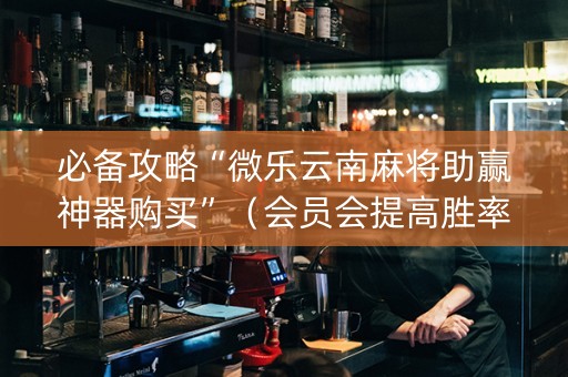 必备攻略“微乐云南麻将助赢神器购买”（会员会提高胜率吗)