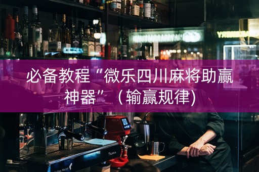 必备教程“微乐四川麻将助赢神器”（输赢规律)