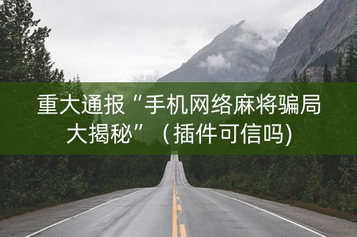 重大通报“手机网络麻将骗局大揭秘”（插件可信吗)