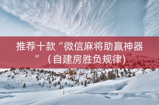 推荐十款“微信麻将助赢神器”（自建房胜负规律)