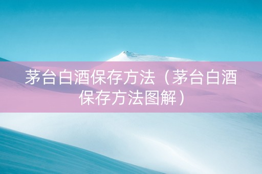 茅台白酒保存方法（茅台白酒保存方法图解）