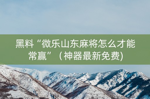 黑料“微乐山东麻将怎么才能常赢”（神器最新免费)