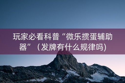 玩家必看科普“微乐掼蛋辅助器”（发牌有什么规律吗)