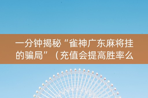 一分钟揭秘“雀神广东麻将挂的骗局”（充值会提高胜率么)