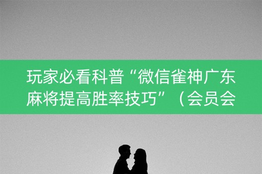 玩家必看科普“微信雀神广东麻将提高胜率技巧”（会员会提高胜率吗)