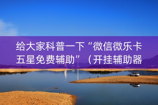 给大家科普一下“微信微乐卡五星免费辅助”（开挂辅助器脚本)