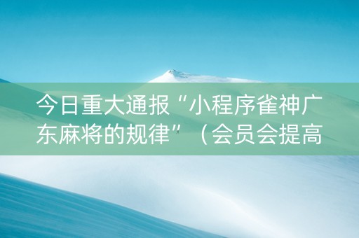 今日重大通报“小程序雀神广东麻将的规律”（会员会提高胜率吗)