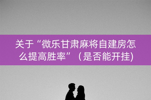 关于“微乐甘肃麻将自建房怎么提高胜率”（是否能开挂)