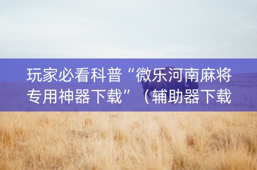 玩家必看科普“微乐河南麻将专用神器下载”（辅助器下载)