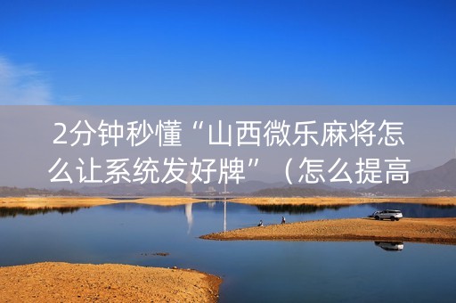 2分钟秒懂“山西微乐麻将怎么让系统发好牌”（怎么提高胜率)