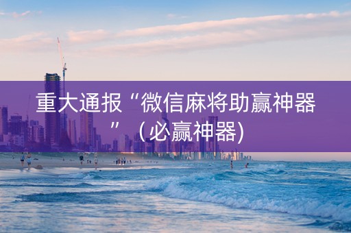 重大通报“微信麻将助赢神器”（必赢神器)