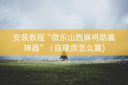 安装教程“微乐山西麻将助赢神器”（自建房怎么赢)
