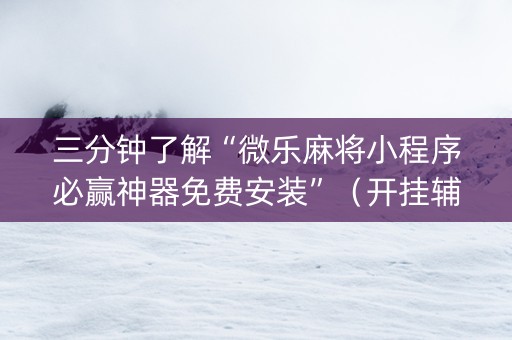 三分钟了解“微乐麻将小程序必赢神器免费安装”（开挂辅助器插件)