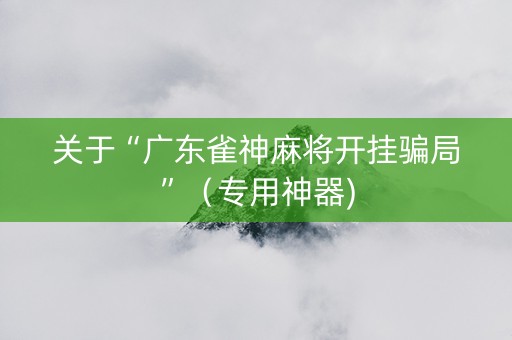 关于“广东雀神麻将开挂骗局”（专用神器)
