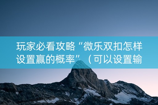 玩家必看攻略“微乐双扣怎样设置赢的概率”（可以设置输赢吗)