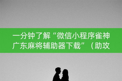 一分钟了解“微信小程序雀神广东麻将辅助器下载”（助攻神器)