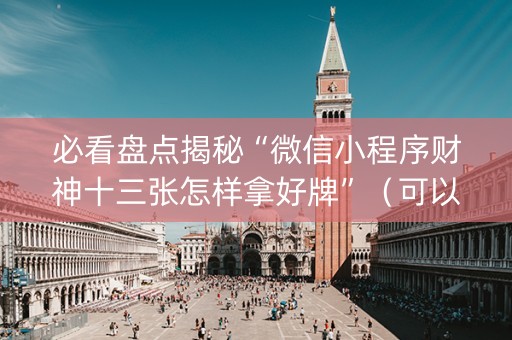 必看盘点揭秘“微信小程序财神十三张怎样拿好牌”（可以设置输赢吗)