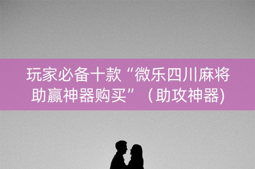 玩家必备十款“微乐四川麻将助赢神器购买”（助攻神器)