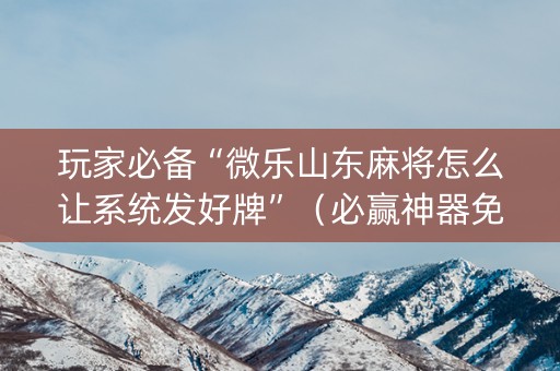 玩家必备“微乐山东麻将怎么让系统发好牌”（必赢神器免费安装)