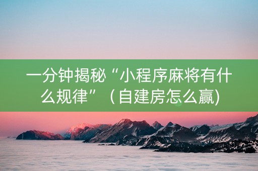 一分钟揭秘“小程序麻将有什么规律”（自建房怎么赢)