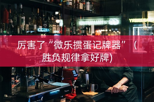 厉害了“微乐掼蛋记牌器”（胜负规律拿好牌)