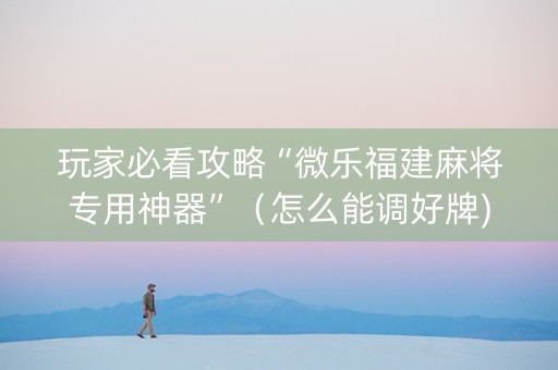 玩家必看攻略“微乐福建麻将专用神器”（怎么能调好牌)