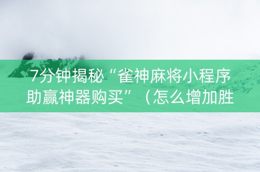 7分钟揭秘“雀神麻将小程序助赢神器购买”（怎么增加胜率)