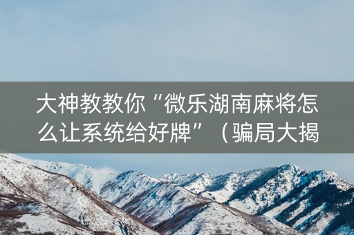 大神教教你“微乐湖南麻将怎么让系统给好牌”（骗局大揭秘)