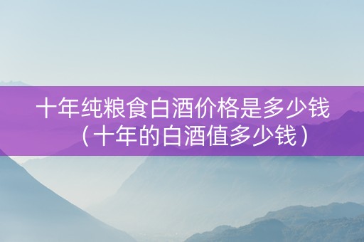 十年纯粮食白酒价格是多少钱（十年的白酒值多少钱）