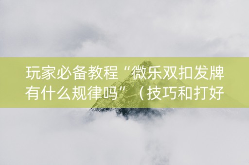 玩家必备教程“微乐双扣发牌有什么规律吗”（技巧和打好牌方法)