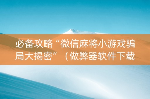 必备攻略“微信麻将小游戏骗局大揭密”（做弊器软件下载)