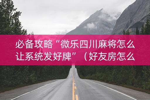 必备攻略“微乐四川麻将怎么让系统发好牌”（好友房怎么才能赢)