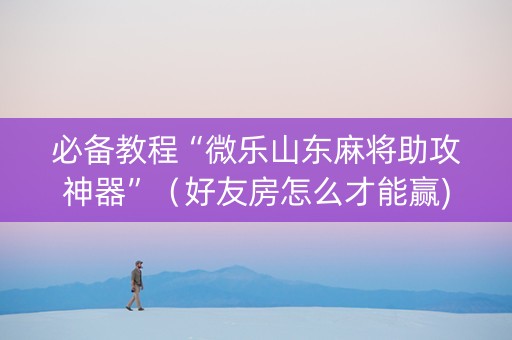 必备教程“微乐山东麻将助攻神器”（好友房怎么才能赢)