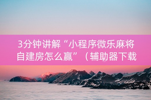 3分钟讲解“小程序微乐麻将自建房怎么赢”（辅助器下载)