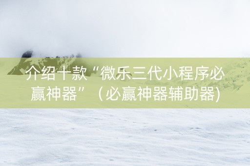 介绍十款“微乐三代小程序必赢神器”（必赢神器辅助器)