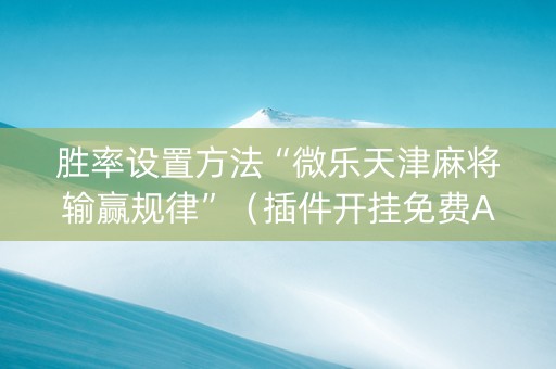 胜率设置方法“微乐天津麻将输赢规律”（插件开挂免费AI)
