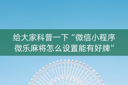 给大家科普一下“微信小程序微乐麻将怎么设置能有好牌”（如何提高胜率)