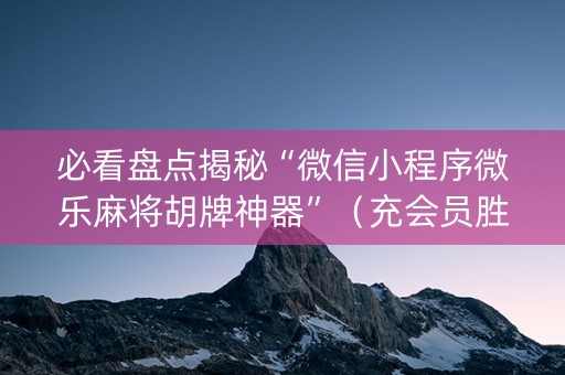 必看盘点揭秘“微信小程序微乐麻将胡牌神器”（充会员胜率高)
