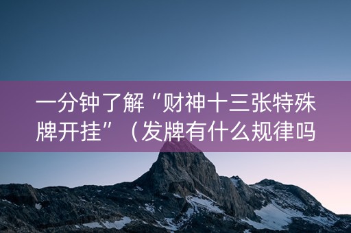 一分钟了解“财神十三张特殊牌开挂”（发牌有什么规律吗)