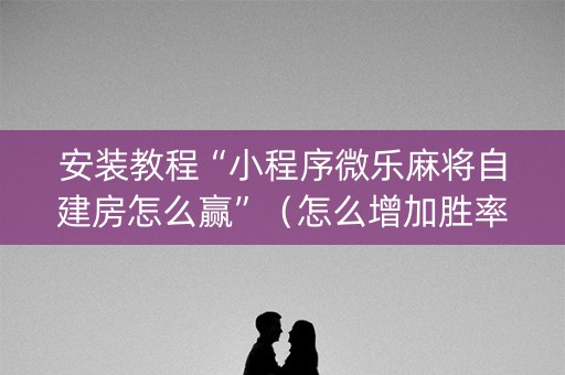 安装教程“小程序微乐麻将自建房怎么赢”（怎么增加胜率)